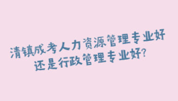 清鎮成考人力資源管理專業好還是行政管理專業好?